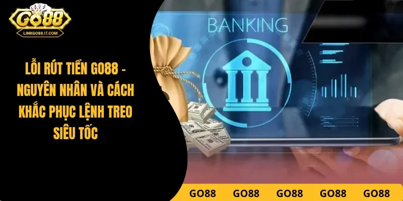 Lỗi Rút Tiền Go88 - Nguyên Nhân Và Cách Khắc Phục Lệnh Treo Siêu Tốc