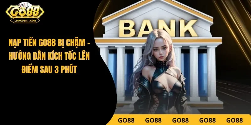 Nạp Tiền Go88 Bị Chậm - Hướng Dẫn Kích Tốc Lên Điểm Sau 3 Phút