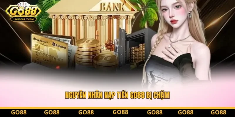 Nguyên nhân nạp tiền Go88 bị chậm