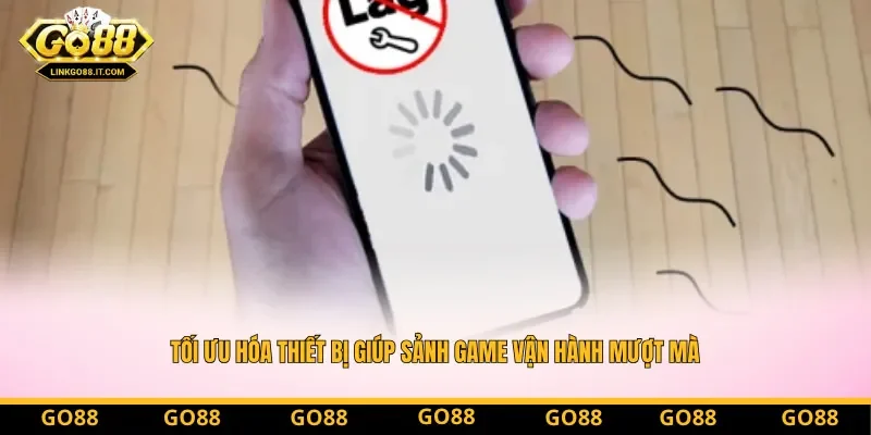 Tối ưu hóa thiết bị giúp hạn chế tối đa hiện tượng Go88 bị lag